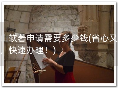 黄山软著申请需要多少钱(省心又实惠，快速办理！)