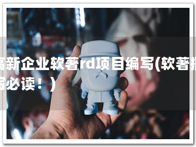 高新企业软著rd项目编写(软著撰写必读！)