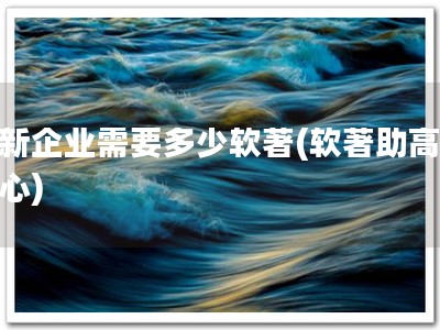 高新企业需要多少软著(软著助高企信心)