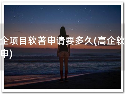 高企项目软著申请要多久(高企软著速申)