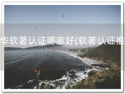 龙华软著认证哪家好(软著认证推荐)