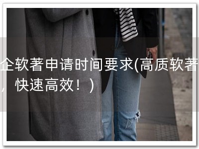 高企软著申请时间要求(高质软著申请，快速高效！)