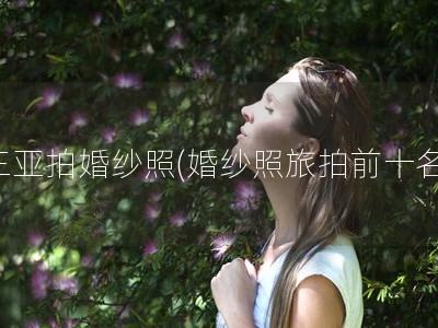 三亚拍婚纱照(婚纱照旅拍前十名)