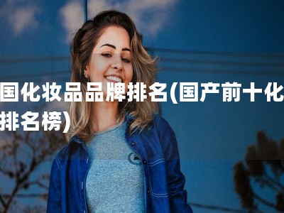 中国化妆品品牌排名(国产前十化妆品排名榜)