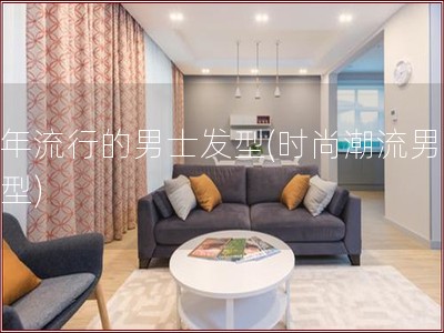 今年流行的男士发型(时尚潮流男士发型)