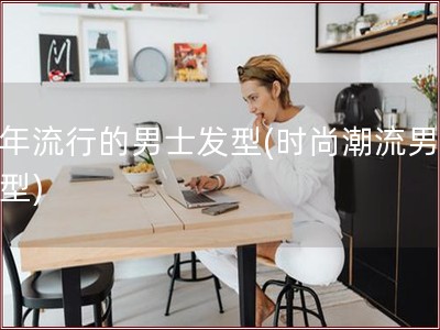 今年流行的男士发型(时尚潮流男士发型)
