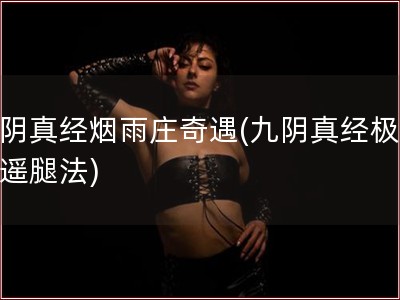 九阴真经烟雨庄奇遇(九阴真经极限逍遥腿法)