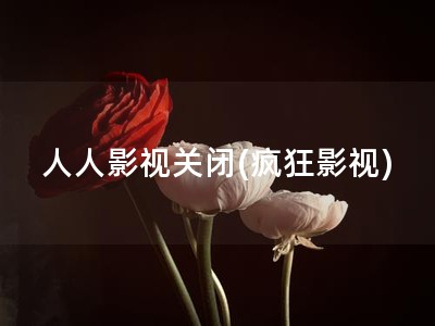 人人影视关闭(疯狂影视)