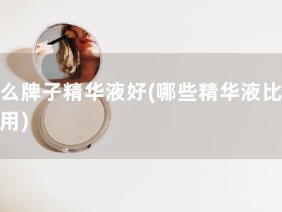 什么牌子精华液好(哪些精华液比较好用)