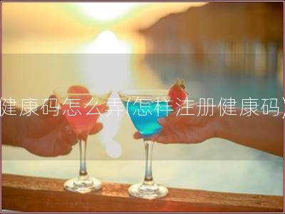 健康码怎么弄(怎样注册健康码)