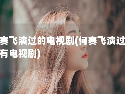 何赛飞演过的电视剧(何赛飞演过的所有电视剧)