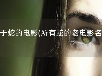 关于蛇的电影(所有蛇的老电影名字)