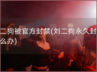 刘二狗被官方封禁(刘二狗永久封号怎么办)