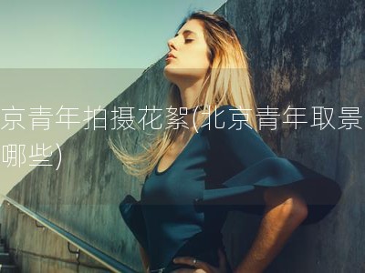 北京青年拍摄花絮(北京青年取景地有哪些)