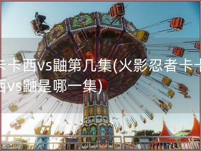 卡卡西vs鼬第几集(火影忍者卡卡西vs鼬是哪一集)