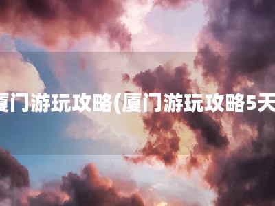 厦门游玩攻略(厦门游玩攻略5天)