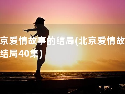 北京爱情故事的结局(北京爱情故事大结局40集)
