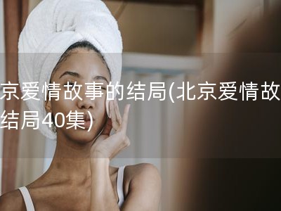 北京爱情故事的结局(北京爱情故事大结局40集)