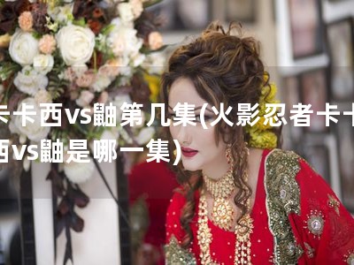 卡卡西vs鼬第几集(火影忍者卡卡西vs鼬是哪一集)