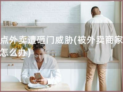 因点外卖遭砸门威胁(被外卖商家威胁怎么办)