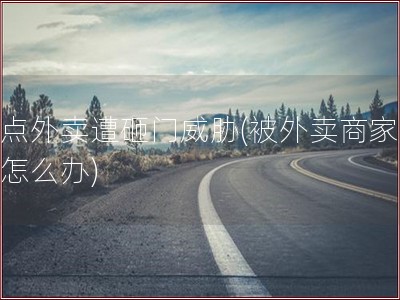 因点外卖遭砸门威胁(被外卖商家威胁怎么办)