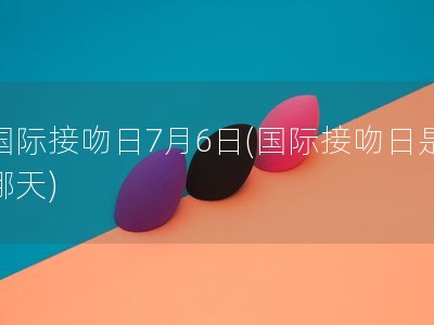 国际接吻日7月6日(国际接吻日是哪天)