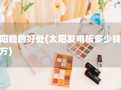 太阳能的好处(太阳发电板多少钱一平方)