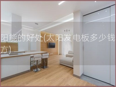太阳能的好处(太阳发电板多少钱一平方)