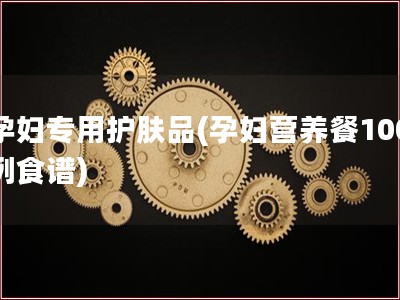 孕妇专用护肤品(孕妇营养餐100例食谱)