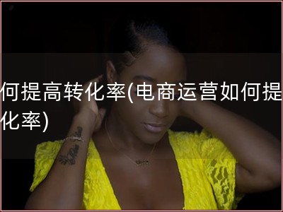 如何提高转化率(电商运营如何提高转化率)