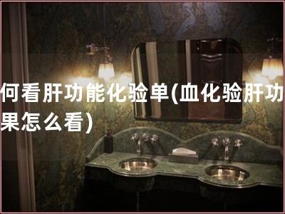 如何看肝功能化验单(血化验肝功能结果怎么看)