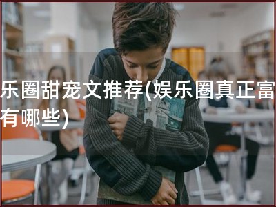 娱乐圈甜宠文推荐(娱乐圈真正富二代有哪些)