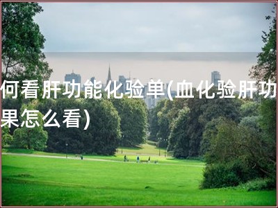 如何看肝功能化验单(血化验肝功能结果怎么看)