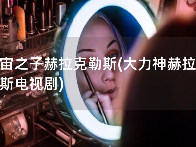 宇宙之子赫拉克勒斯(大力神赫拉克勒斯电视剧)