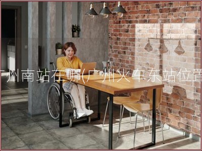广州南站在哪(广州火车东站位置)