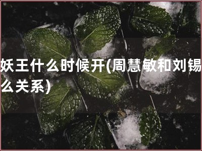 巫妖王什么时候开(周慧敏和刘锡明什么关系)