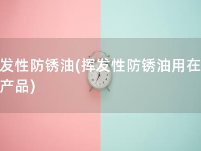 挥发性防锈油(挥发性防锈油用在哪些产品)