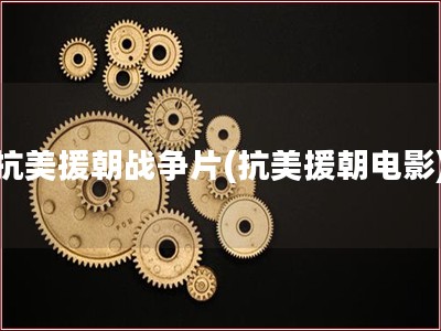 抗美援朝战争片(抗美援朝电影)