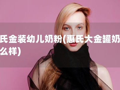 惠氏金装幼儿奶粉(惠氏大金罐奶粉怎么样)