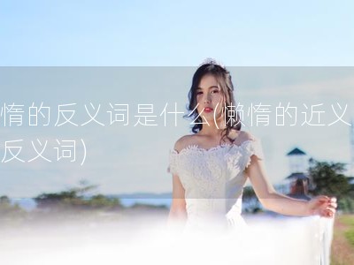 懒惰的反义词是什么(懒惰的近义词和反义词)