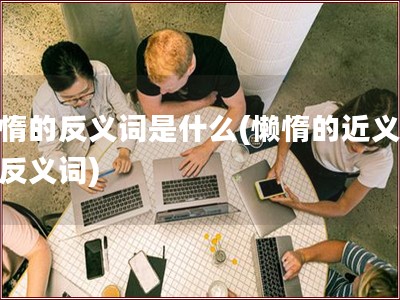 懒惰的反义词是什么(懒惰的近义词和反义词)