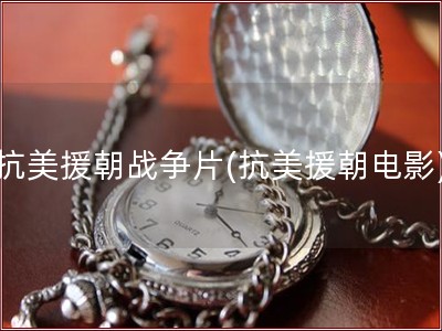 抗美援朝战争片(抗美援朝电影)