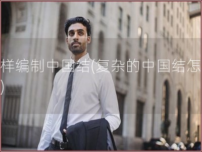怎样编制中国结(复杂的中国结怎么编)