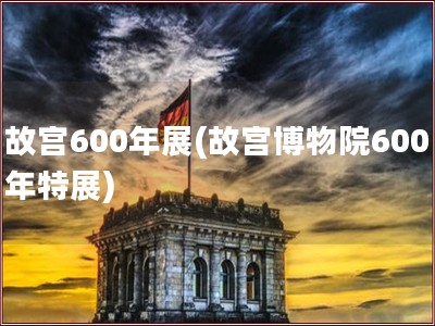 故宫600年展(故宫博物院600年特展)
