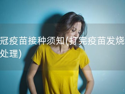 新冠疫苗接种须知(打完疫苗发烧怎么处理)
