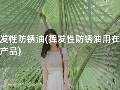 挥发性防锈油(挥发性防锈油用在哪些产品)