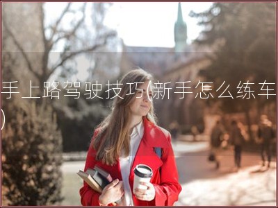 新手上路驾驶技巧(新手怎么练车上路)