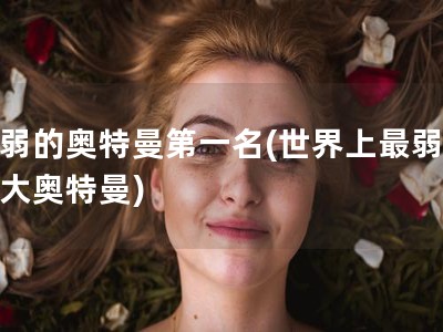 最弱的奥特曼第一名(世界上最弱的十大奥特曼)