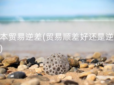 日本贸易逆差(贸易顺差好还是逆差好)