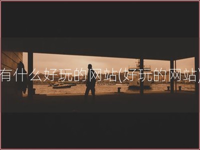 有什么好玩的网站(好玩的网站)
